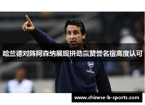 哈兰德对阵阿森纳展现拼劲赢赞誉名宿高度认可