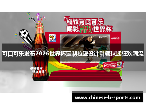 可口可乐发布2026世界杯定制拉罐设计引领球迷狂欢潮流