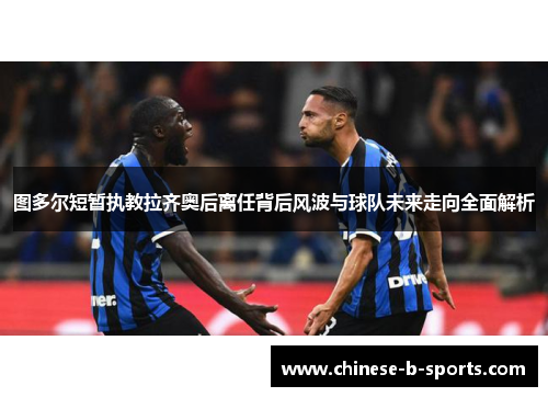 图多尔短暂执教拉齐奥后离任背后风波与球队未来走向全面解析