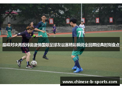 巅峰对决再现绿茵激情国际足球友谊赛精彩瞬间全回顾经典时刻盘点