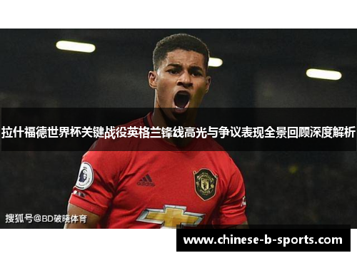拉什福德世界杯关键战役英格兰锋线高光与争议表现全景回顾深度解析