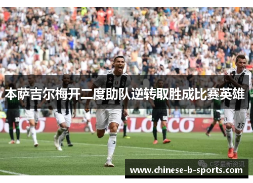 本萨吉尔梅开二度助队逆转取胜成比赛英雄 本萨吉尔梅开二度助队逆转取胜成比赛英雄